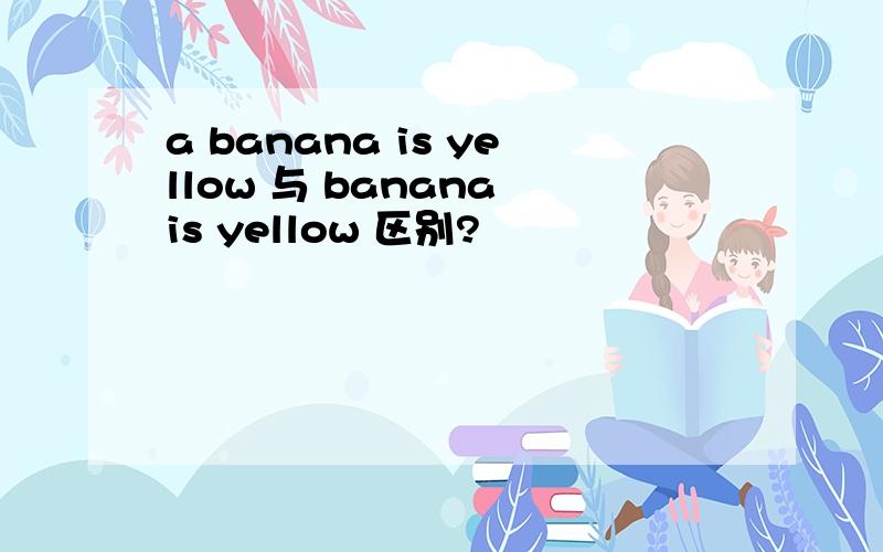 a banana is yellow 与 banana is yellow 区别?