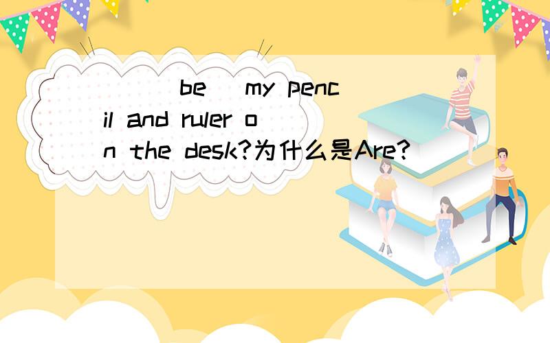 __(be) my pencil and ruler on the desk?为什么是Are?