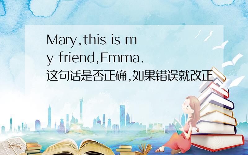 Mary,this is my friend,Emma.这句话是否正确,如果错误就改正