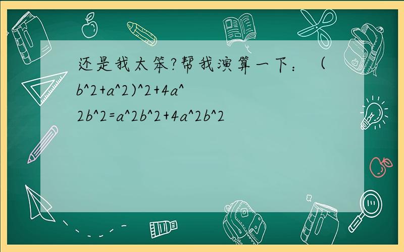 还是我太笨?帮我演算一下：（b^2+a^2)^2+4a^2b^2=a^2b^2+4a^2b^2