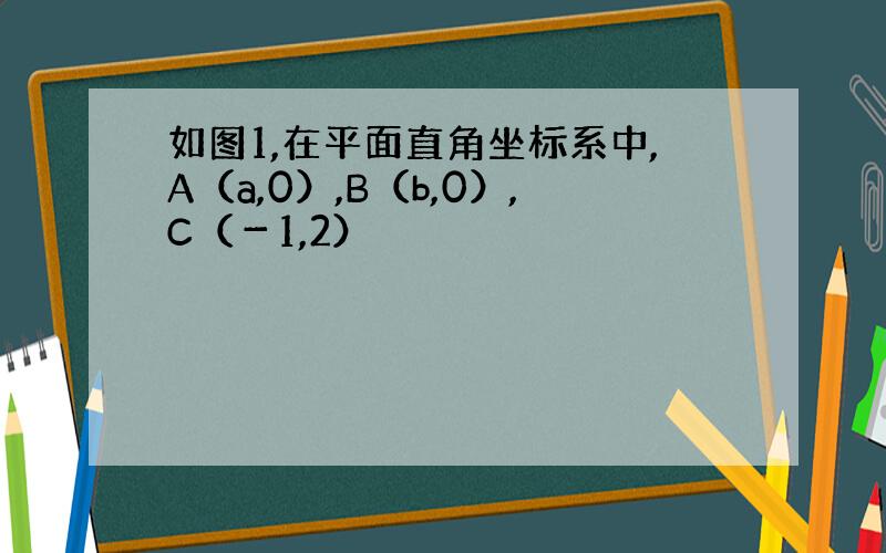 如图1,在平面直角坐标系中,A（a,0）,B（b,0）,C（－1,2）