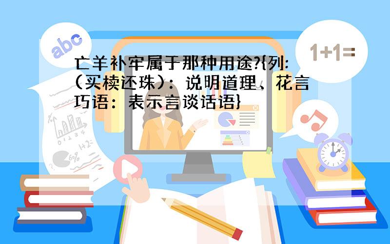 亡羊补牢属于那种用途?{列:(买椟还珠)：说明道理、花言巧语：表示言谈话语}