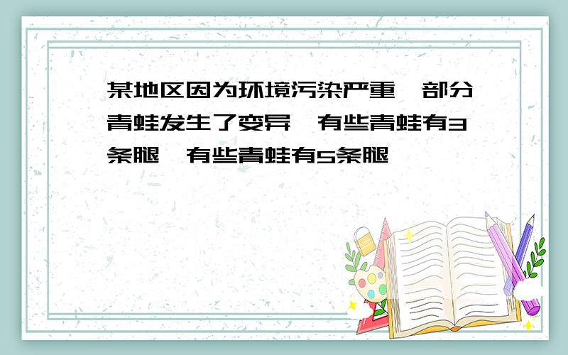 某地区因为环境污染严重,部分青蛙发生了变异,有些青蛙有3条腿,有些青蛙有5条腿,