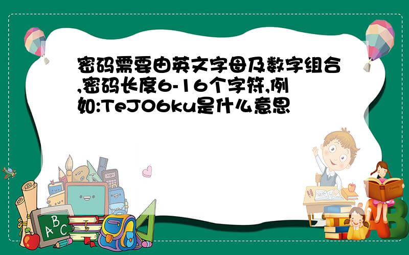 密码需要由英文字母及数字组合,密码长度6-16个字符,例如:TeJ06ku是什么意思