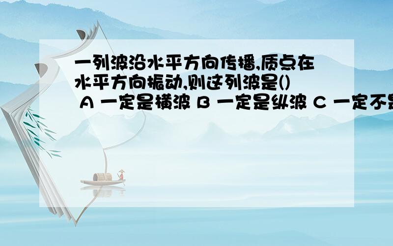 一列波沿水平方向传播,质点在水平方向振动,则这列波是() A 一定是横波 B 一定是纵波 C 一定不是横波 D可能