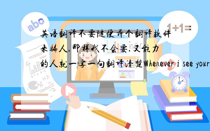 英语翻译不要随便弄个翻译软件来骗人,那样我不会要,又能力的人就一字一句翻译清楚Whenever i see your f