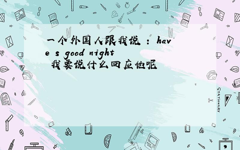 一个外国人跟我说 ： have s good night 我要说什么回应他呢