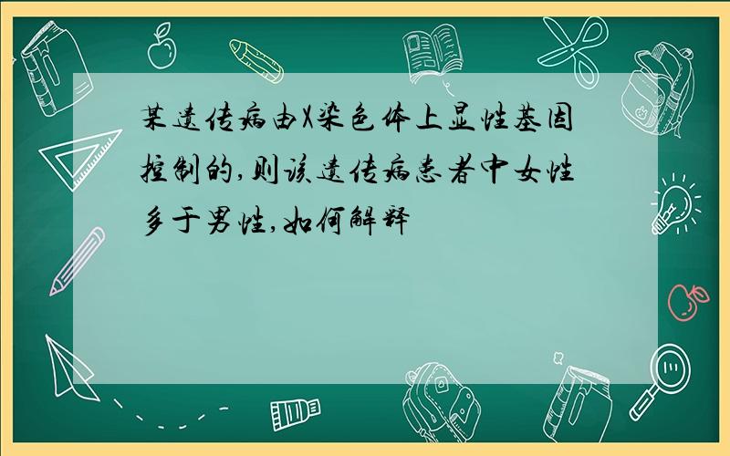 某遗传病由X染色体上显性基因控制的,则该遗传病患者中女性多于男性,如何解释