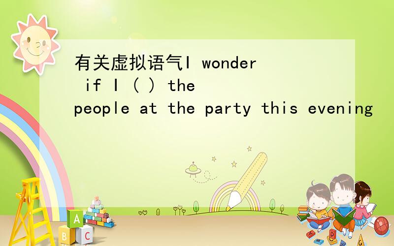 有关虚拟语气I wonder if I ( ) the people at the party this evening