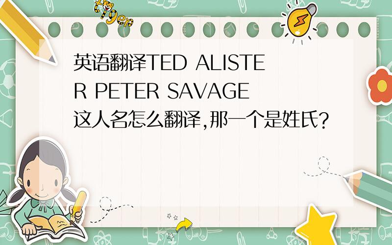 英语翻译TED ALISTER PETER SAVAGE这人名怎么翻译,那一个是姓氏?