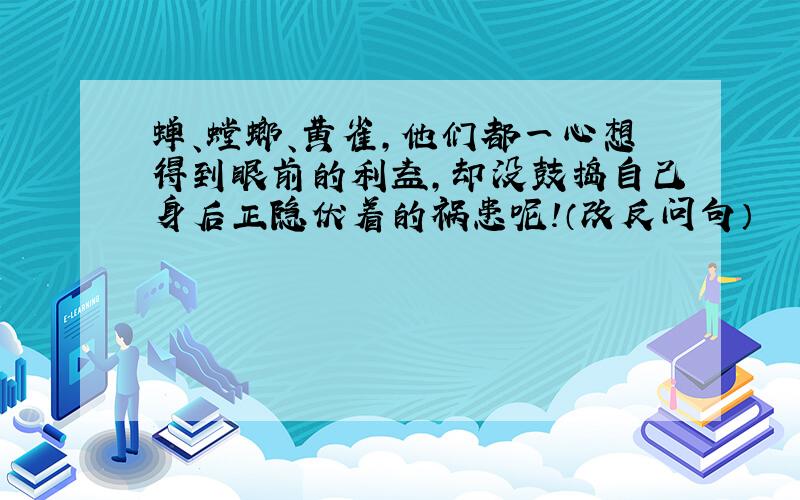 蝉、螳螂、黄雀,他们都一心想得到眼前的利益,却没鼓捣自己身后正隐伏着的祸患呢!（改反问句）