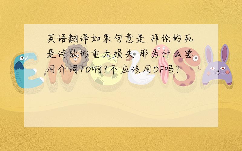 英语翻译如果句意是 拜伦的死是诗歌的重大损失 那为什么要用介词TO啊?不应该用OF吗?