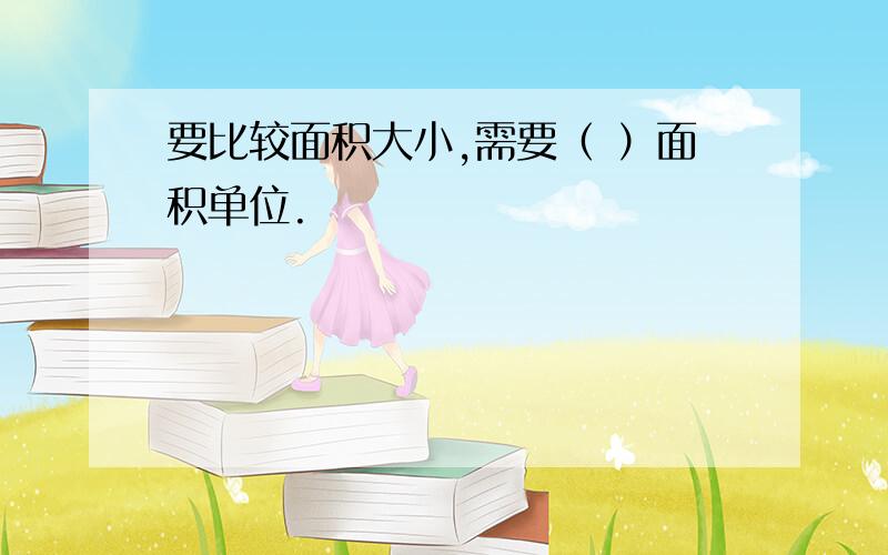 要比较面积大小,需要（ ）面积单位.