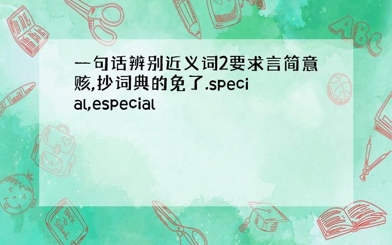 一句话辨别近义词2要求言简意赅,抄词典的免了.special,especial