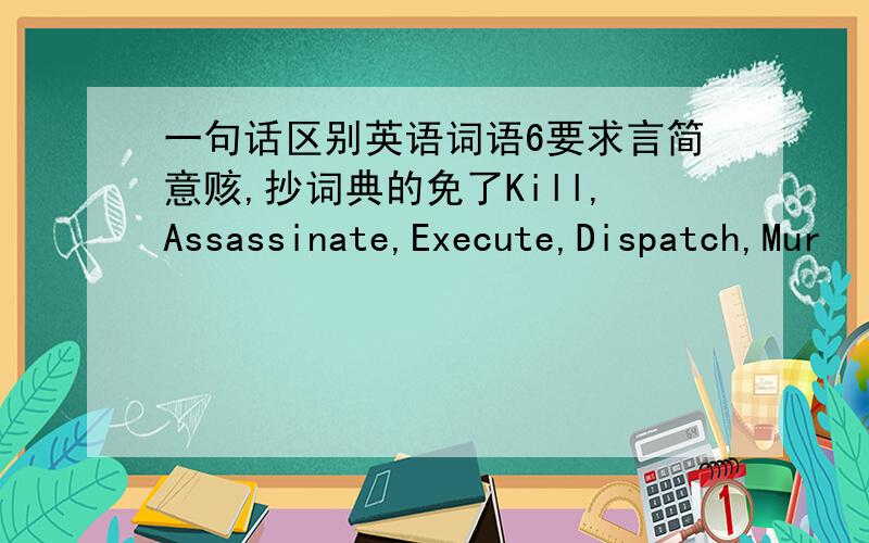 一句话区别英语词语6要求言简意赅,抄词典的免了Kill,Assassinate,Execute,Dispatch,Mur