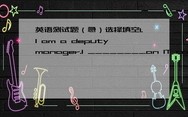 英语测试题（急）选择填空1.I am a deputy manager.I ________an IT company.