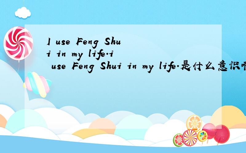 I use Feng Shui in my life.i use Feng Shui in my life.是什么意识啊