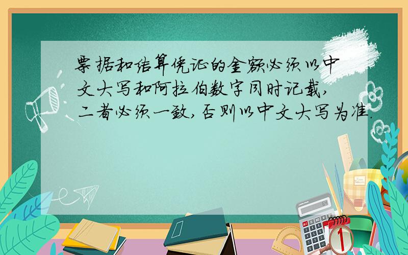 票据和结算凭证的金额必须以中文大写和阿拉伯数字同时记载,二者必须一致,否则以中文大写为准.