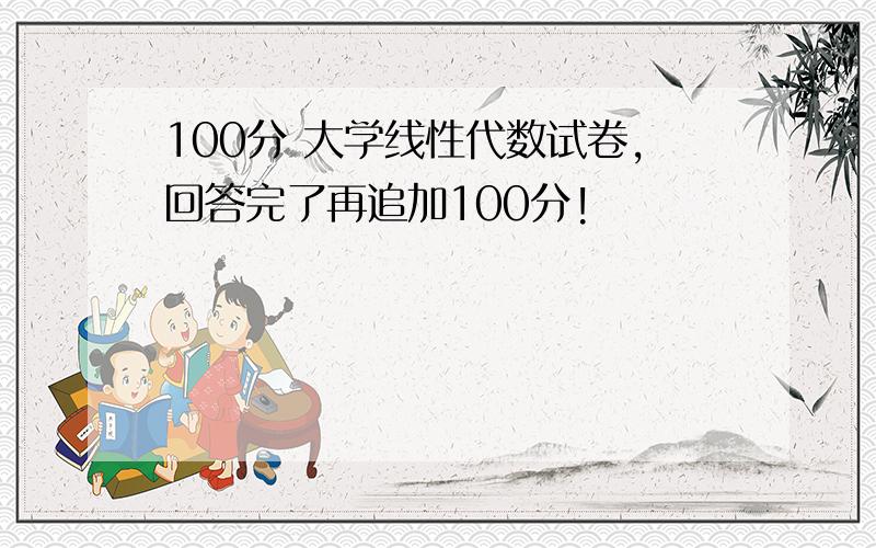 100分 大学线性代数试卷,回答完了再追加100分!