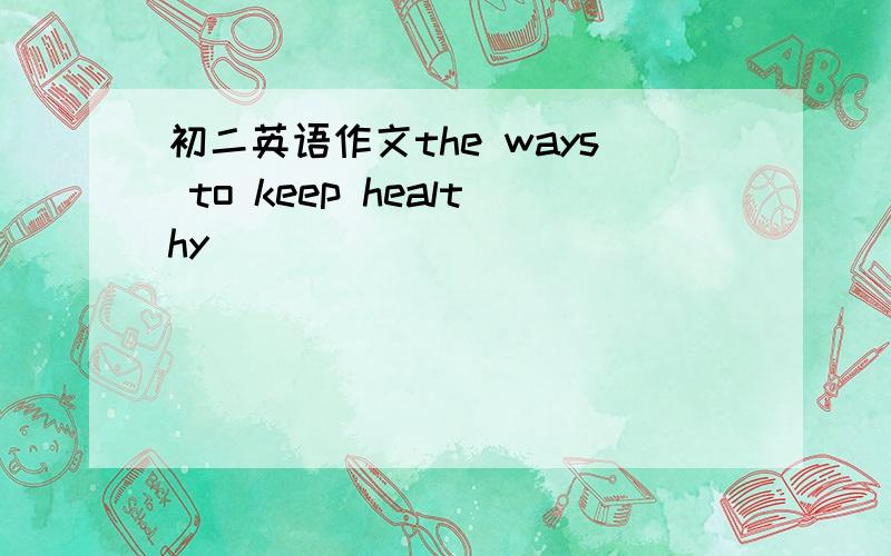 初二英语作文the ways to keep healthy