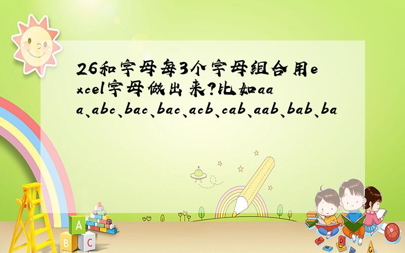 26和字母每3个字母组合用excel字母做出来?比如aaa、abc、bac、bac、acb、cab、aab、bab、ba