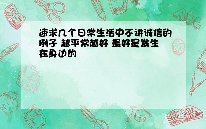 速求几个日常生活中不讲诚信的例子 越平常越好 最好是发生在身边的