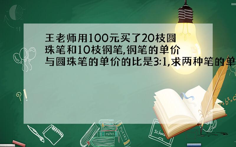 王老师用100元买了20枝圆珠笔和10枝钢笔,钢笔的单价与圆珠笔的单价的比是3:1,求两种笔的单价,