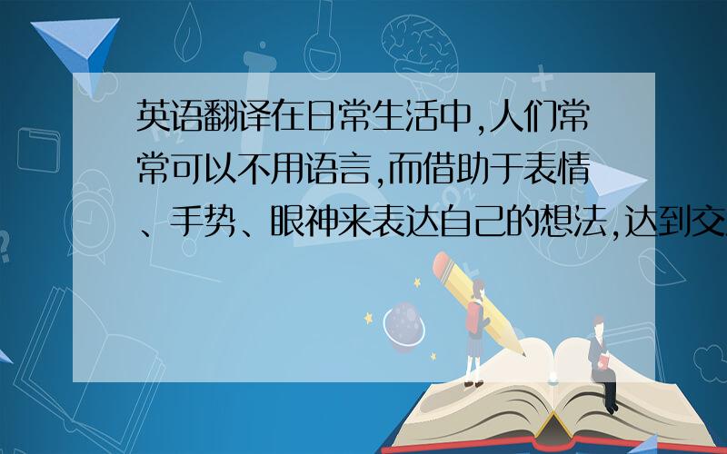 英语翻译在日常生活中,人们常常可以不用语言,而借助于表情、手势、眼神来表达自己的想法,达到交流思想的目的,这就是人类的无