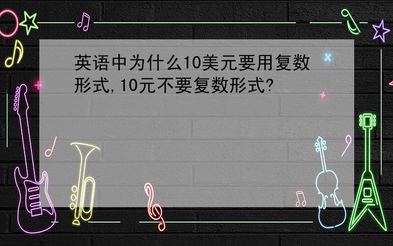 英语中为什么10美元要用复数形式,10元不要复数形式?