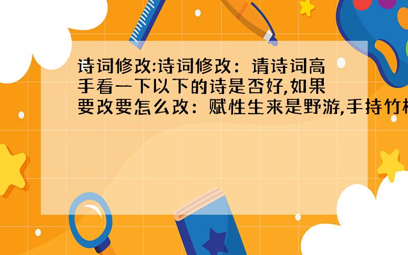 诗词修改:诗词修改：请诗词高手看一下以下的诗是否好,如果要改要怎么改：赋性生来是野游,手持竹杖过通州.被篮向晚迎前月,孤