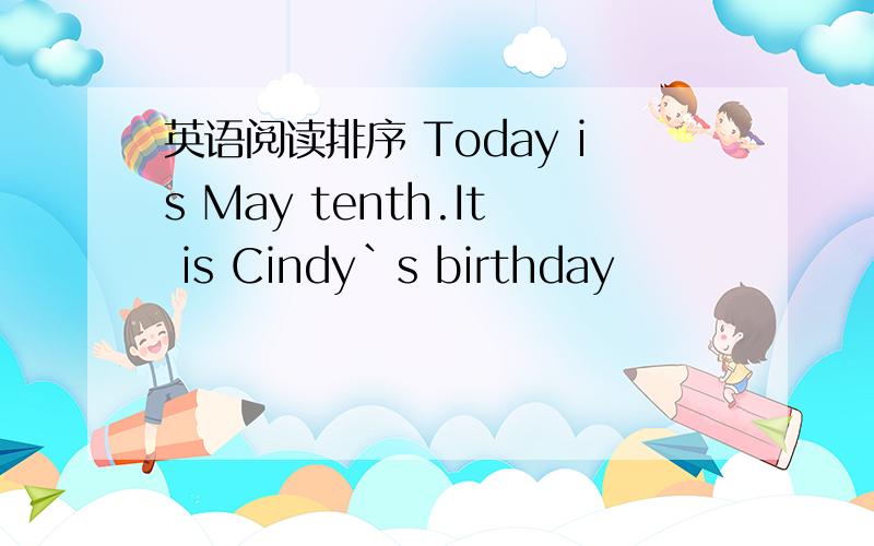 英语阅读排序 Today is May tenth.It is Cindy`s birthday