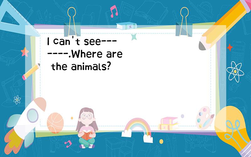 I can't see-------.Where are the animals?