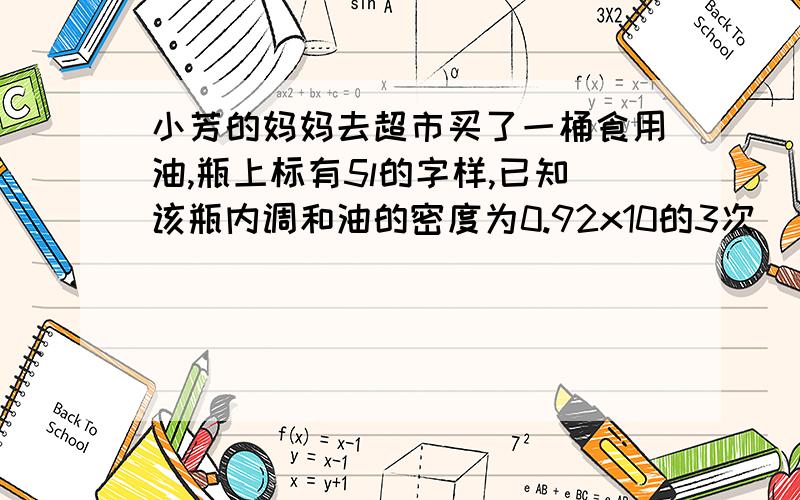 小芳的妈妈去超市买了一桶食用油,瓶上标有5l的字样,已知该瓶内调和油的密度为0.92x10的3次