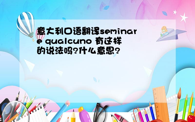 意大利口语翻译seminare qualcuno 有这样的说法吗?什么意思?