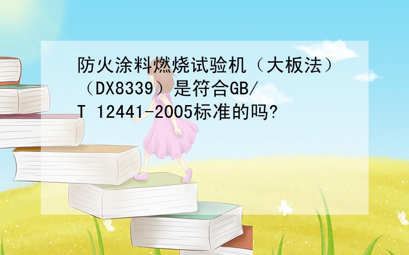 防火涂料燃烧试验机（大板法）（DX8339）是符合GB/T 12441-2005标准的吗?