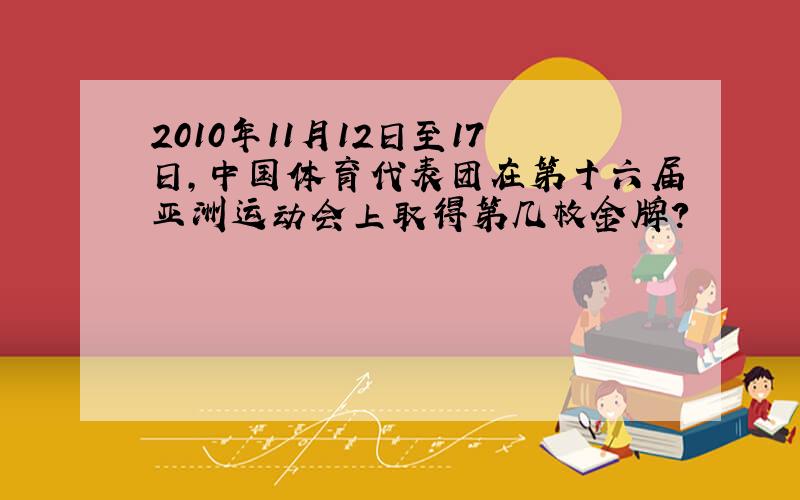 2010年11月12日至17日,中国体育代表团在第十六届亚洲运动会上取得第几枚金牌?