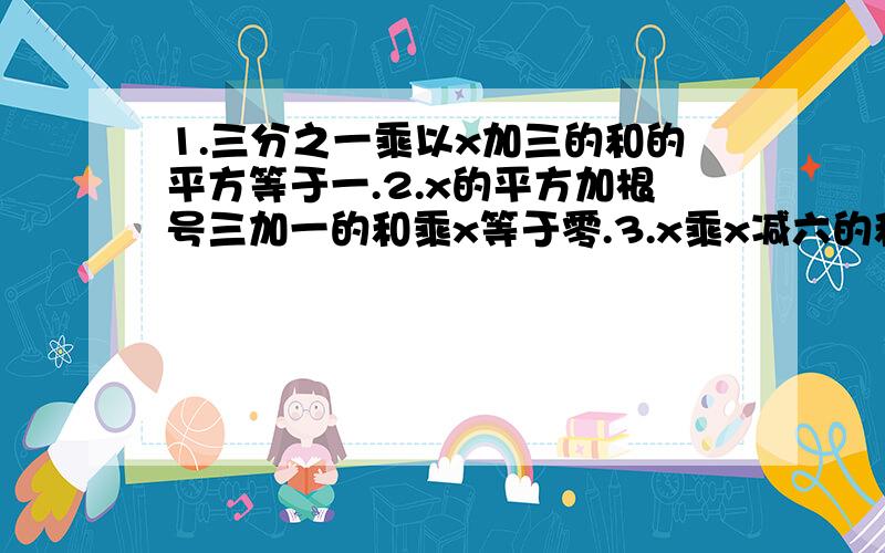 1.三分之一乘以x加三的和的平方等于一.2.x的平方加根号三加一的和乘x等于零.3.x乘x减六的和等于二乘x...