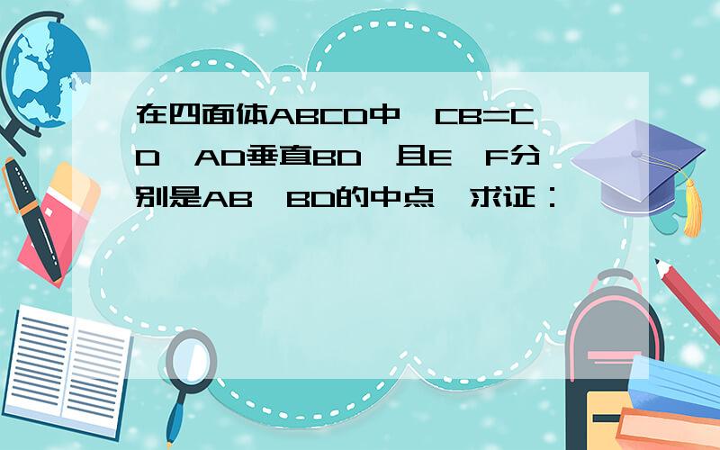 在四面体ABCD中,CB=CD,AD垂直BD,且E,F分别是AB,BD的中点,求证：