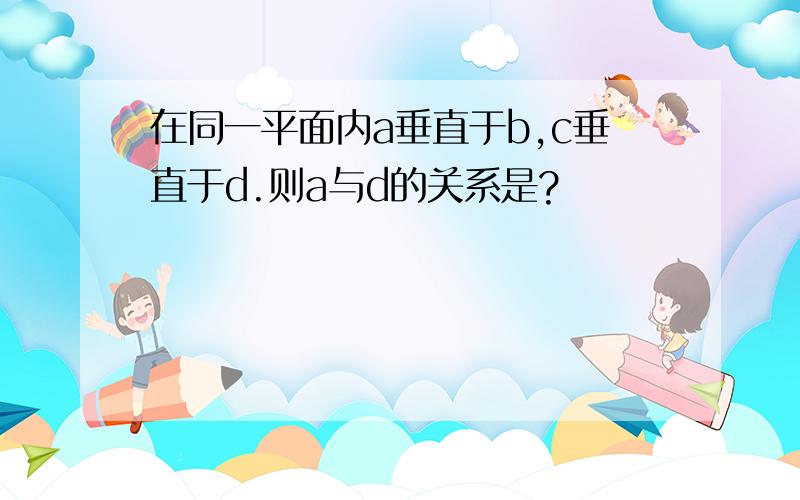 在同一平面内a垂直于b,c垂直于d.则a与d的关系是?