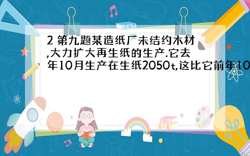 2 第九题某造纸厂未结约木材,大力扩大再生纸的生产.它去年10月生产在生纸2050t,这比它前年10月再生纸产量的2倍还