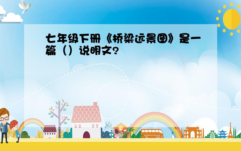 七年级下册《桥梁远景图》是一篇（）说明文?