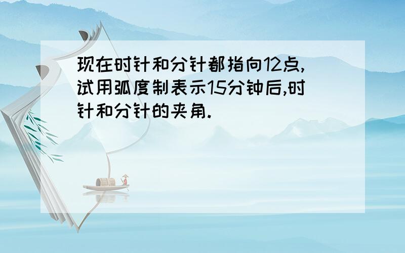 现在时针和分针都指向12点,试用弧度制表示15分钟后,时针和分针的夹角.