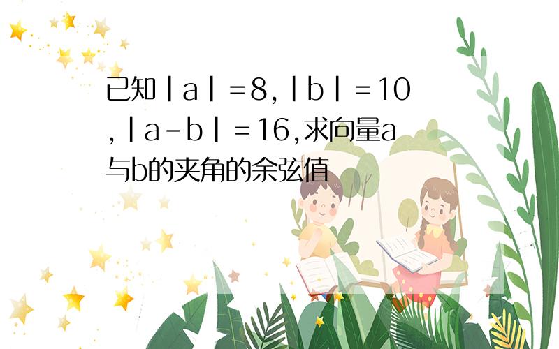 已知｜a｜＝8,｜b｜＝10,｜a－b｜＝16,求向量a与b的夹角的余弦值