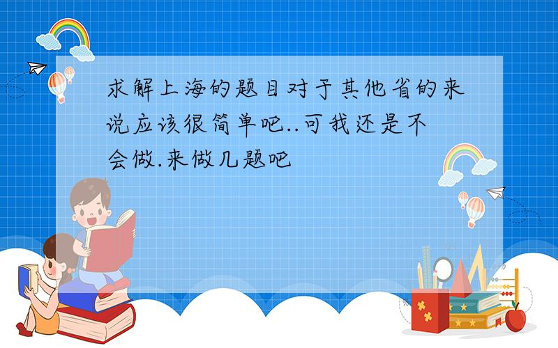 求解上海的题目对于其他省的来说应该很简单吧..可我还是不会做.来做几题吧