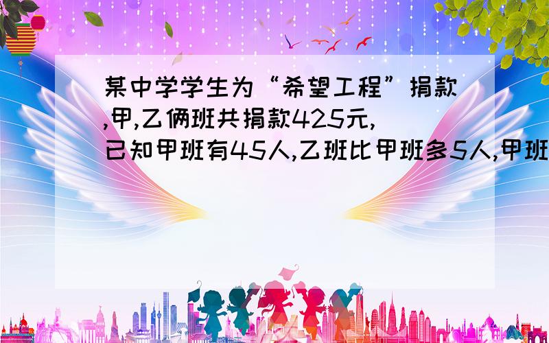 某中学学生为“希望工程”捐款,甲,乙俩班共捐款425元,已知甲班有45人,乙班比甲班多5人,甲班比乙班平均每人多捐1元,