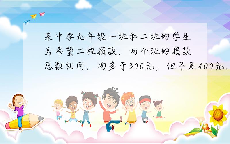 某中学九年级一班和二班的学生为希望工程捐款，两个班的捐款总数相同，均多于300元，但不足400元．九年级一班有一人捐6元