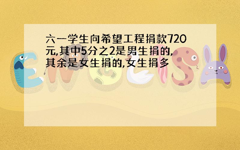 六一学生向希望工程捐款720元,其中5分之2是男生捐的,其余是女生捐的,女生捐多