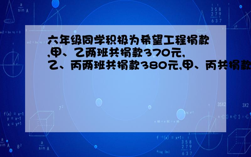 六年级同学积极为希望工程捐款,甲、乙两班共捐款370元,乙、丙两班共捐款380元,甲、丙共捐款350元