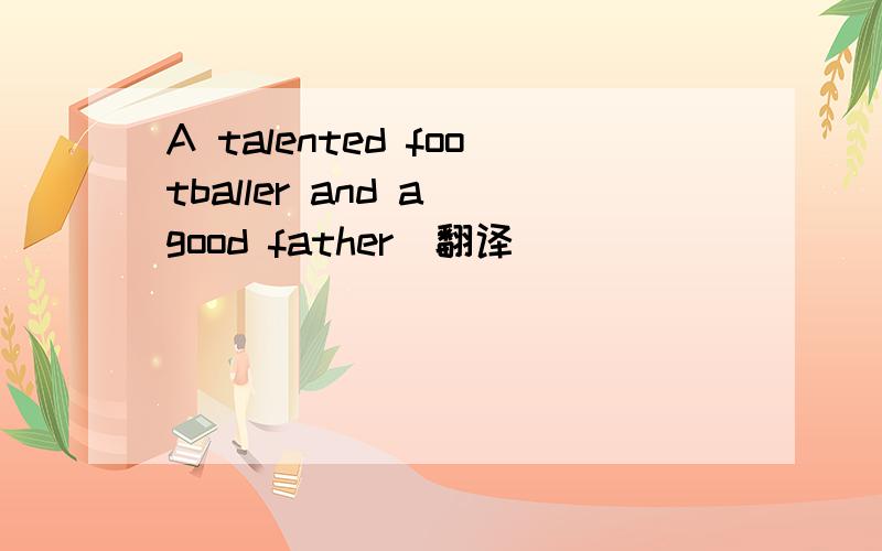 A talented footballer and a good father（翻译）