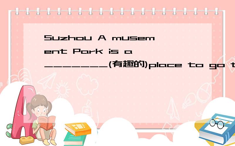 Suzhou A musement Park is a _______(有趣的)place to go to